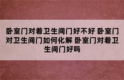 卧室门对着卫生间门好不好 卧室门对卫生间门如何化解 卧室门对着卫生间门好吗